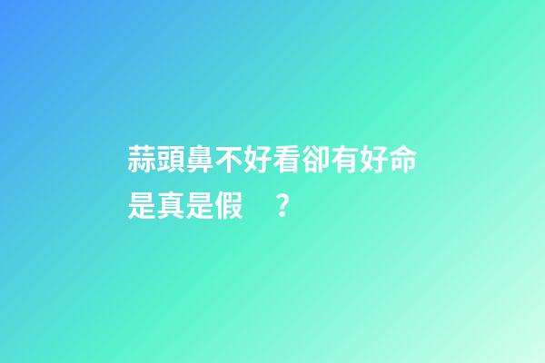 蒜頭鼻不好看卻有好命是真是假？